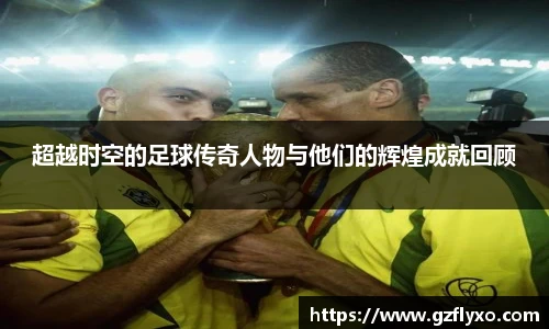超越时空的足球传奇人物与他们的辉煌成就回顾